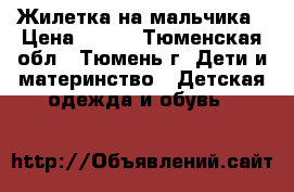 Жилетка на мальчика › Цена ­ 300 - Тюменская обл., Тюмень г. Дети и материнство » Детская одежда и обувь   